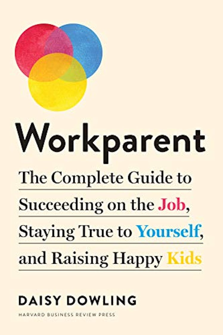 Workparent: The Complete Guide to Succeeding on the Job, Staying True to Yourself, and Raising Happy...