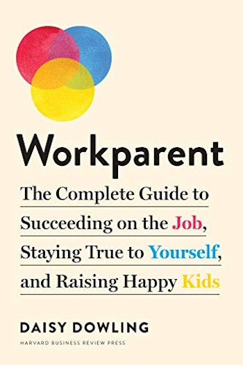 Workparent: The Complete Guide to Succeeding on the Job, Staying True to Yourself, and Raising Happy...