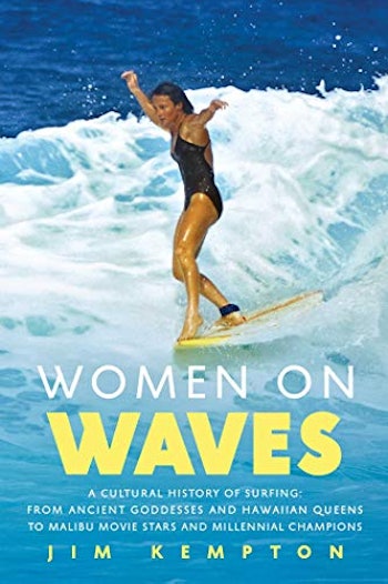 Women on Waves: A Cultural History of Surfing: From Ancient Goddesses and Hawaiian Queens to Malibu ...