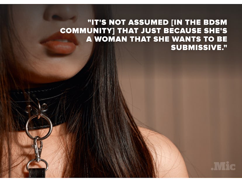It's not assumed (In the BDSM community) that just because she's a woman that, she wants to be submi...