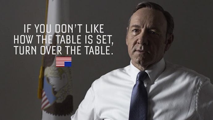 Francis Underwood and text of his "if you don't like how the table is set, turn over the table" word...