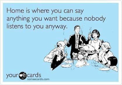 Home is where you can say anything you want because nobody listens to you anyway. 