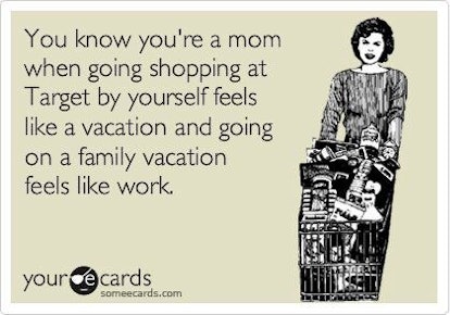 You know you're a mom when going shopping at Target by yourself feels like a vacation and going on a...