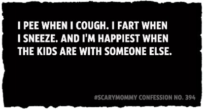 I pee when I cough. I fart when  I sneeze. And I'm happiest when  the kids are with someone else.