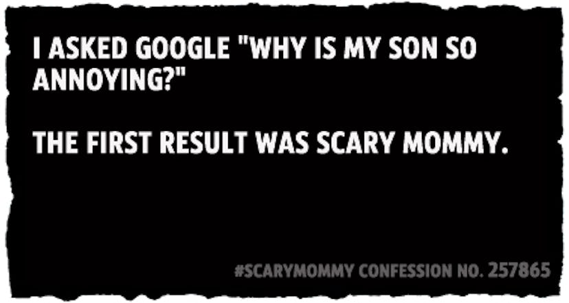 I asked Google "why is my son so  annoying?"   The first result was Scary Mommy.