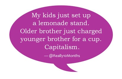 'My kids just set up a lemonade table stand. Older brother just charged younger brother for a cup. C...