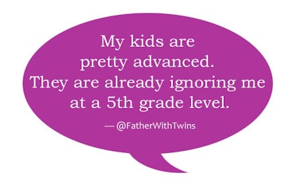 'My kids are pretty advanced. They are already ignoring me at a 5th grade level.' @fatherwithtwins