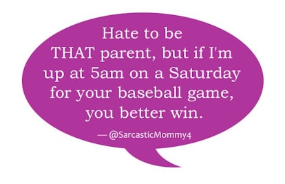 'Hate to be THAT parent, but if I'm up at 5am on a Saturday for your baseball game, you better win.'...