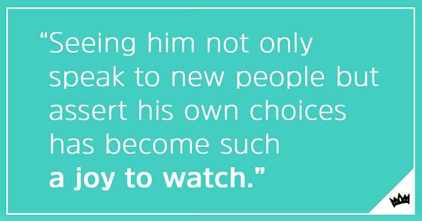 "Seeing him not only speak to new people but assert his own choices has become such a joy to watch."