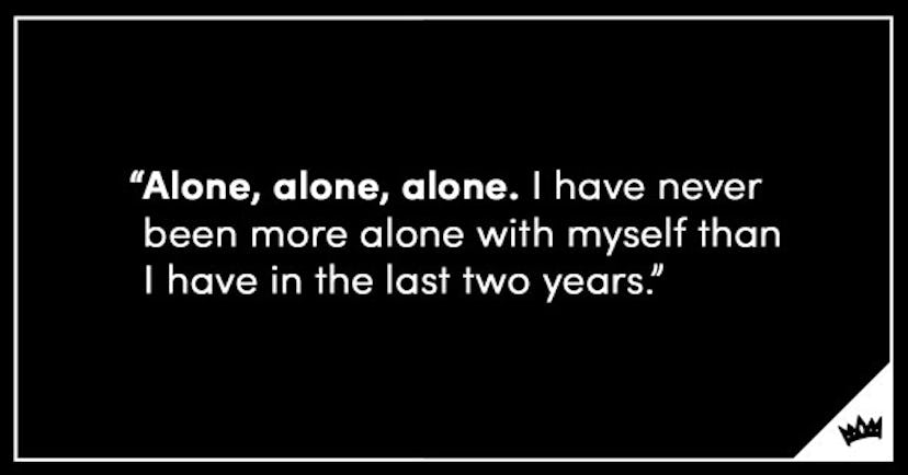 "Alone, alone, alone. I have never been more alone with myself than I have in the last two years" in...