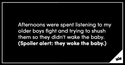 "Afternoons were spent listening to my older boys fight and trying to shush them so they didn't wake...