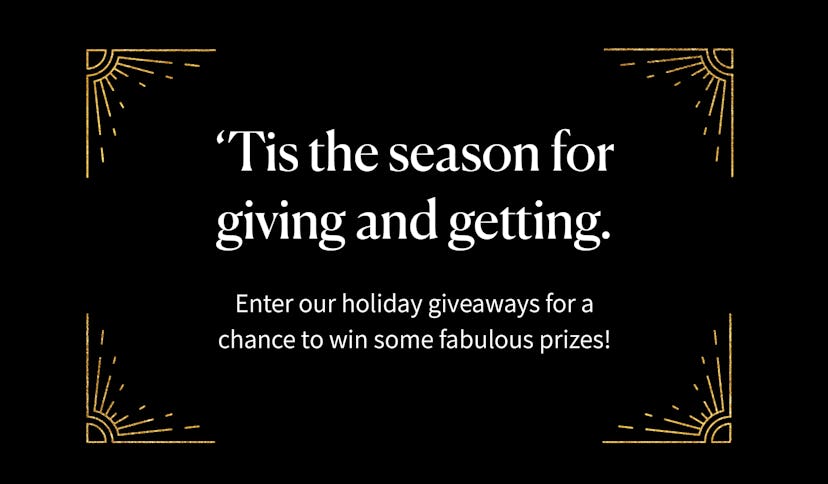 'Tis the season for giving and getting. Enter our holiday giveaways for a chance to win some fabulou...