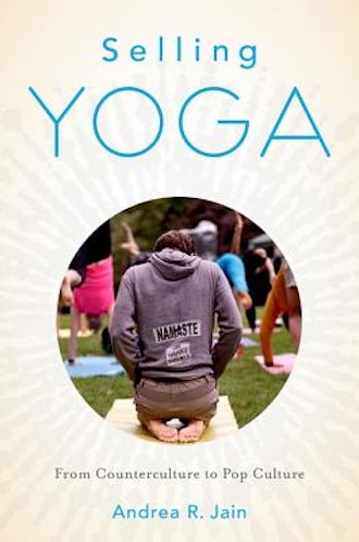 Selling Yoga: From Counterculture to Pop Culture, by Andrea Jain