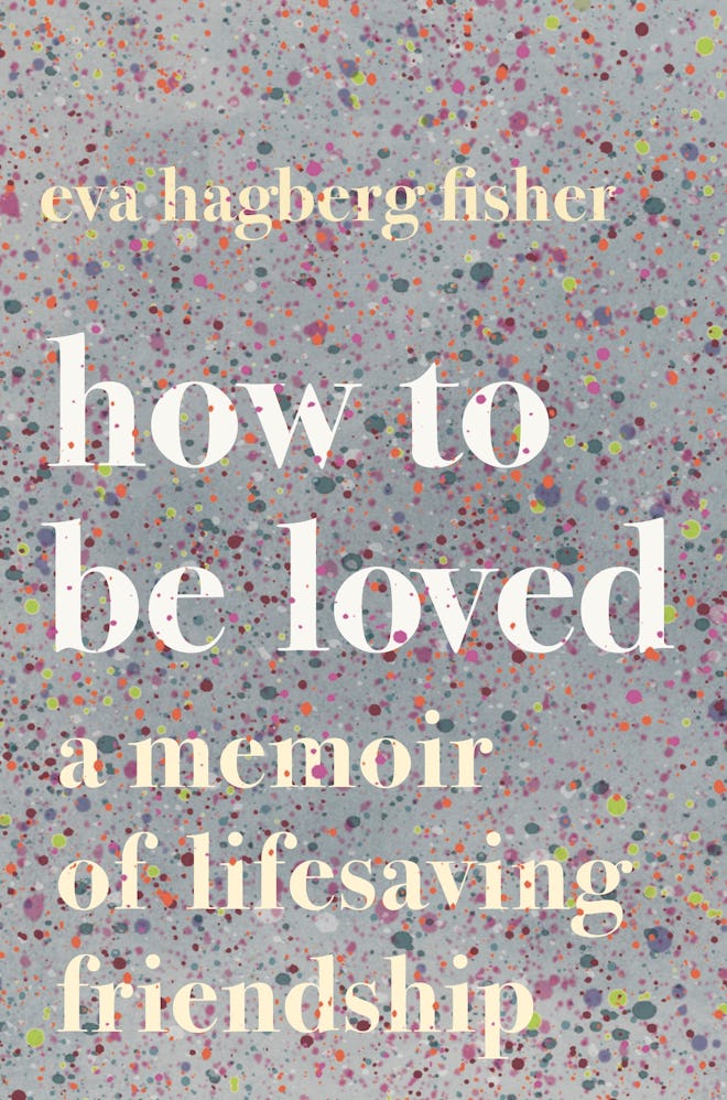 'How To Be Loved: A Memoir Of Lifesaving Friendship' by Eva Hagberg Fisher