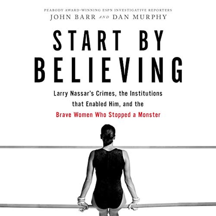 Start by Believing: Larry Nassar’s Crimes, the Institutions that Enabled Him, and the Brave Women Wh...