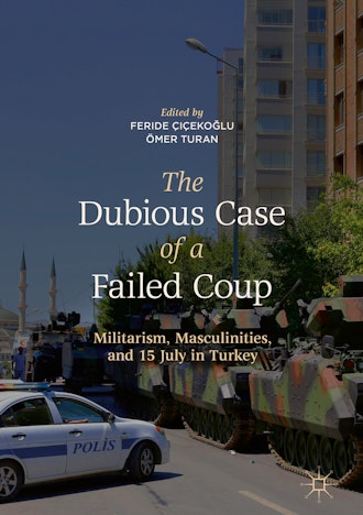 'The Dubious Case of a Failed Coup: Militarism, Masculinities, and 15 July in Turkey,' edited by Fer...