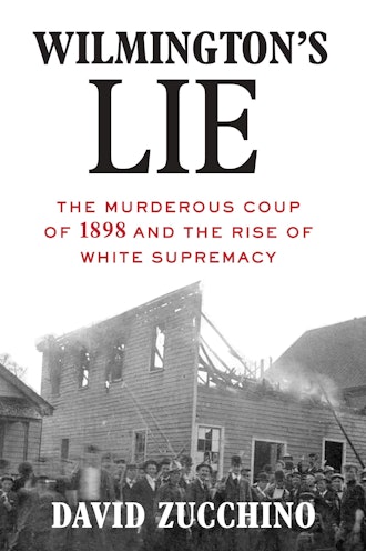 'Wilmington's Lie: The Murderous Coup of 1898 and the Rise of White Supremacy' by David Zucchino