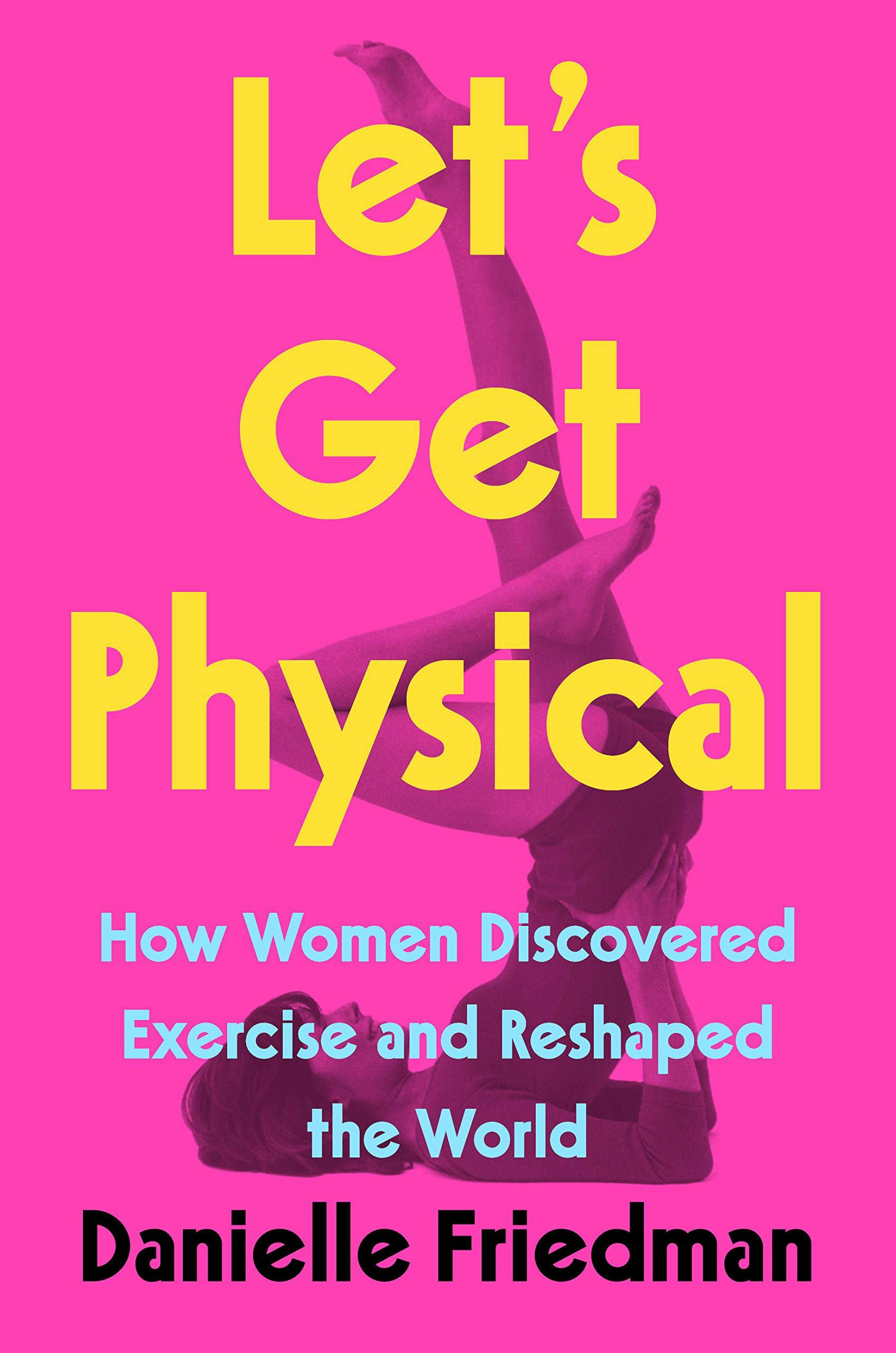 &lsquo;Let&rsquo;s Get Physical: How Women Discovered Exercise and Reshaped the World&rsquo; by Danielle Friedman
