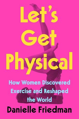'Let's Get Physical: How Women Discovered Exercise and Reshaped the World' by Danielle Friedman