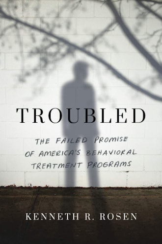 'Troubled: The Failed Promise of America's Behavioral Treatment Programs' by Kenneth Rosen