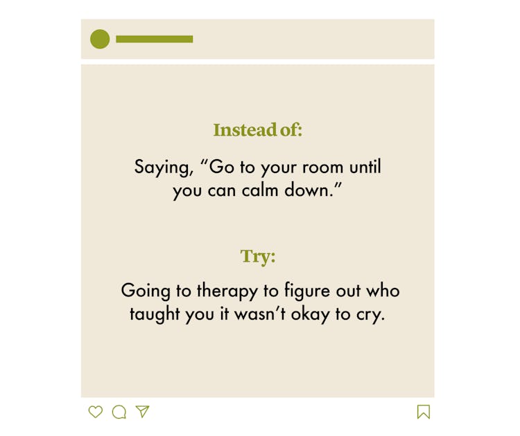 INSTEAD OF:   Saying, “Go to your room until you can calm down.”  TRY:   Going to therapy to figure ...