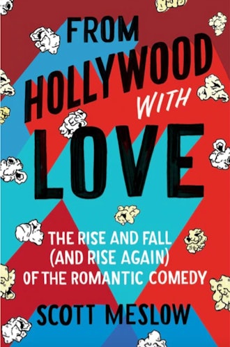 From Hollywood with Love: The Rise and Fall (and Rise Again) of the Romantic Comedy, by Scott Meslow