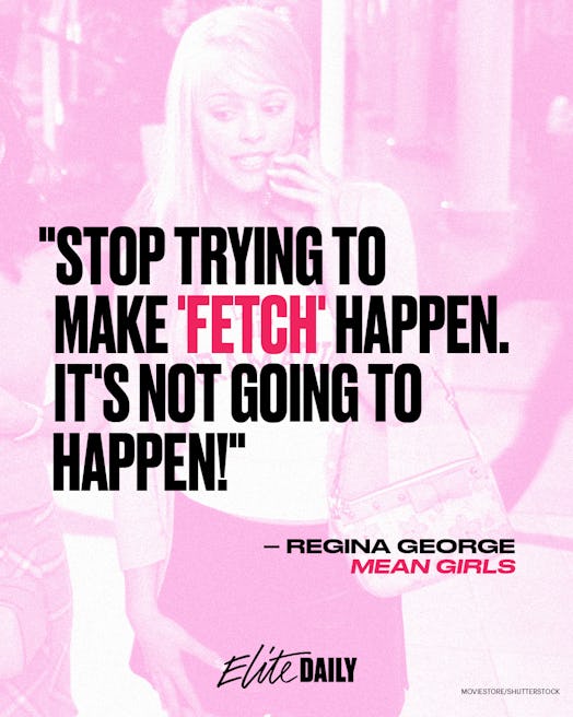 "Stop trying to make 'fetch' happen." quote from 'Mean Girls