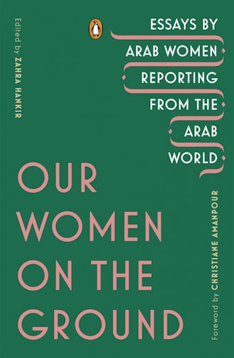 'Our Women on the Ground: Essays by Arab Women Reporting from the Arab World,' edited by Zahra Hanki...