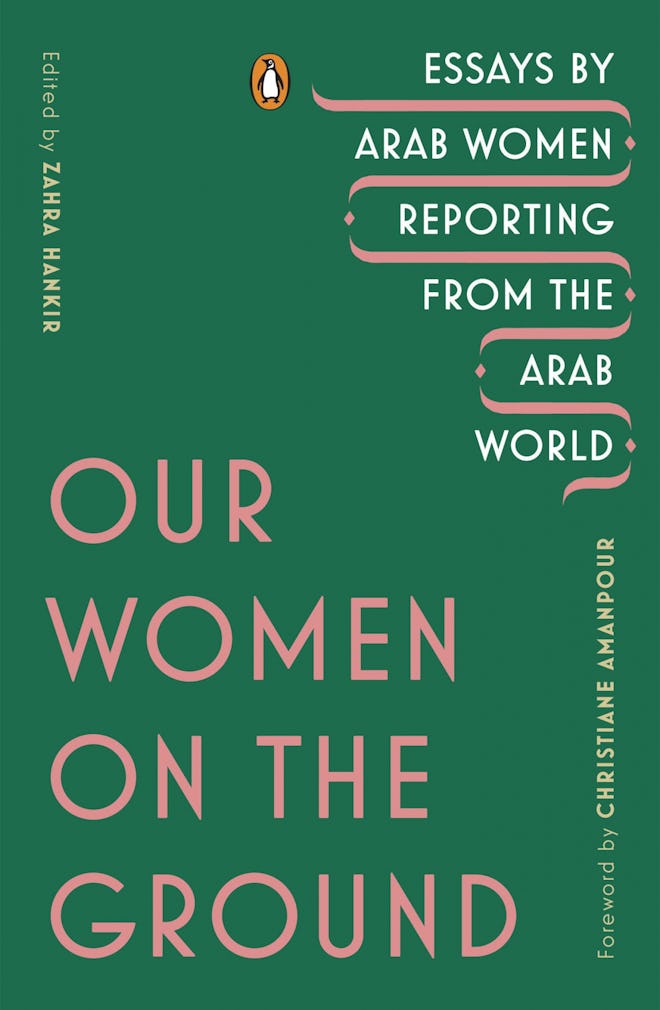 'Our Women on the Ground: Essays by Arab Women Reporting from the Arab World,' edited by Zahra Hanki...