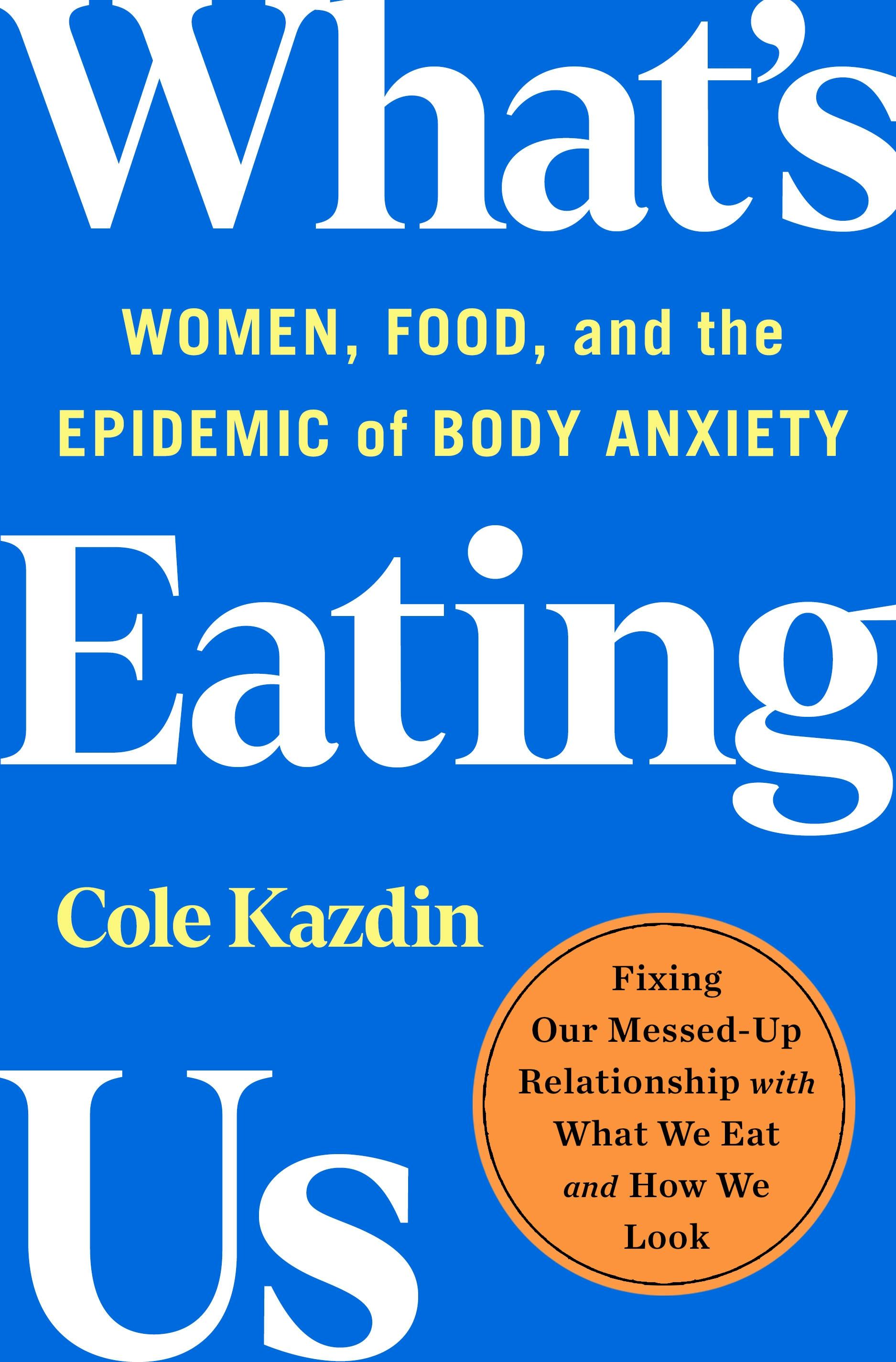 What&rsquo;s Eating Us: Women, Food, and the Epidemic of Body Anxiety by Cole Kazdin