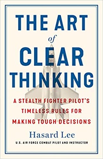 The Art of Clear Thinking: A Stealth Fighter Pilot's Timeless Rules For Making Tough Decisions