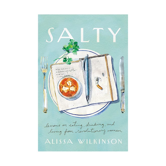 “Salty: Lessons on Eating, Drinking, and Living from Revolutionary Women” by Alissa Wilkinson