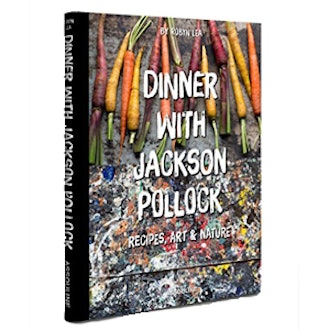 Dinner With Jackson Pollock: Recipes, Art & Nature