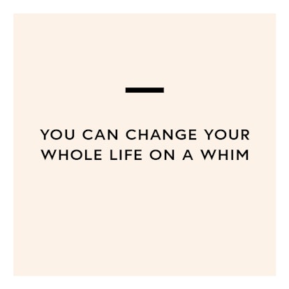 Change your whole life on a whim
