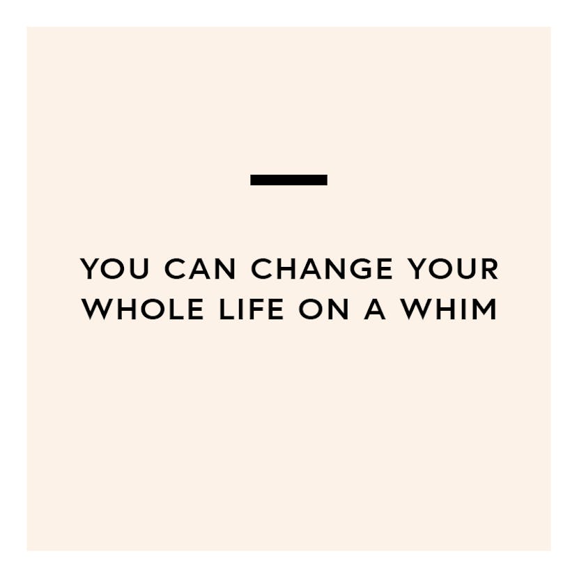Change your whole life on a whim